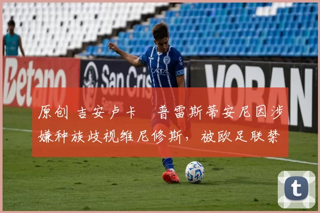 原创 吉安卢卡・普雷斯蒂安尼因涉嫌种族歧视维尼修斯，被欧足联禁赛