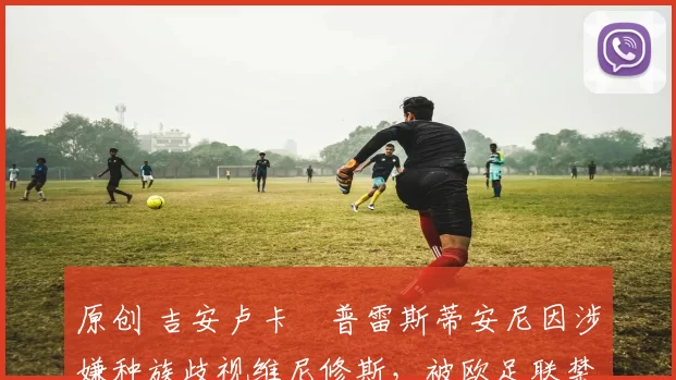 原创 吉安卢卡・普雷斯蒂安尼因涉嫌种族歧视维尼修斯，被欧足联禁赛