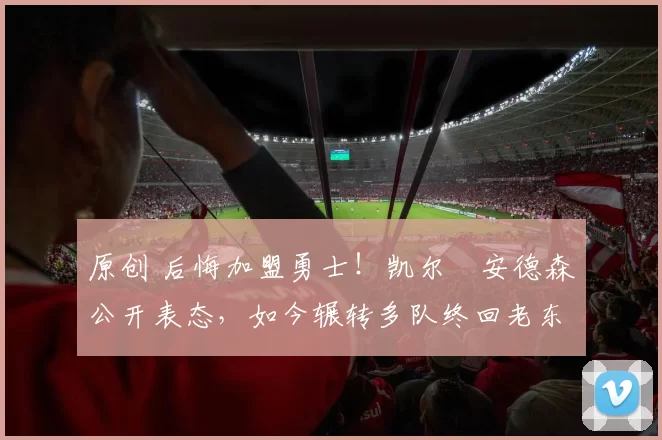 原创 后悔加盟勇士！凯尔・安德森公开表态，如今辗转多队终回老东家