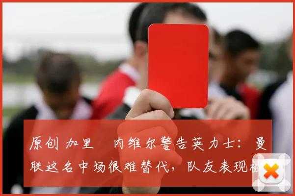 原创 加里・内维尔警告英力士：曼联这名中场很难替代，队友表现被赞 “离谱”