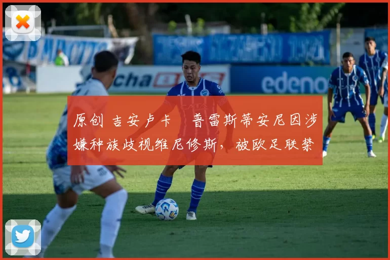 原创 吉安卢卡・普雷斯蒂安尼因涉嫌种族歧视维尼修斯,被欧足联禁赛