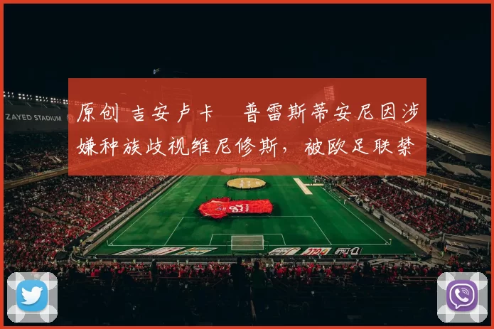 原创 吉安卢卡・普雷斯蒂安尼因涉嫌种族歧视维尼修斯，被欧足联禁赛