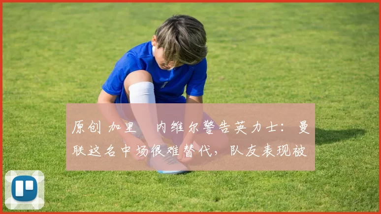 原创 加里・内维尔警告英力士:曼联这名中场很难替代,队友表现被赞 “离谱”