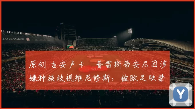 原创 吉安卢卡・普雷斯蒂安尼因涉嫌种族歧视维尼修斯，被欧足联禁赛