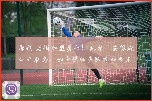 原创 后悔加盟勇士！凯尔・安德森公开表态，如今辗转多队终回老东家