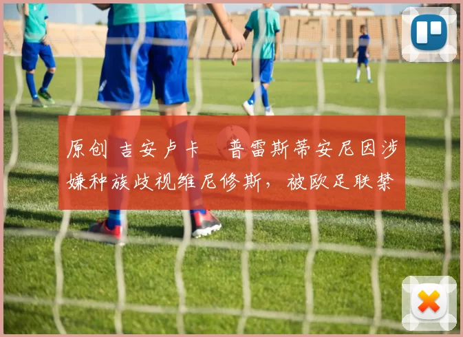 原创 吉安卢卡・普雷斯蒂安尼因涉嫌种族歧视维尼修斯，被欧足联禁赛