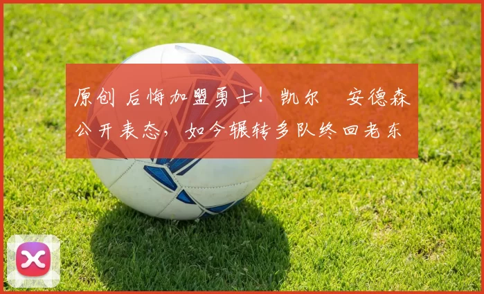 原创 后悔加盟勇士!凯尔・安德森公开表态,如今辗转多队终回老东家