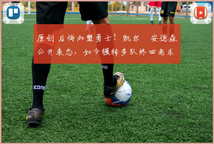 原创 后悔加盟勇士！凯尔・安德森公开表态，如今辗转多队终回老东家