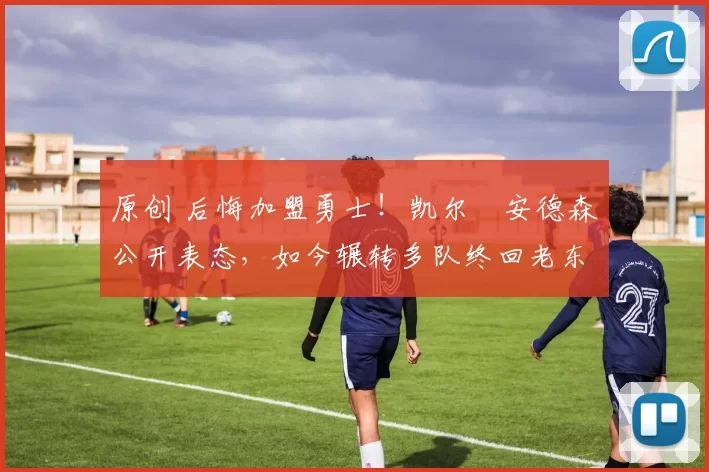 原创 后悔加盟勇士！凯尔・安德森公开表态，如今辗转多队终回老东家