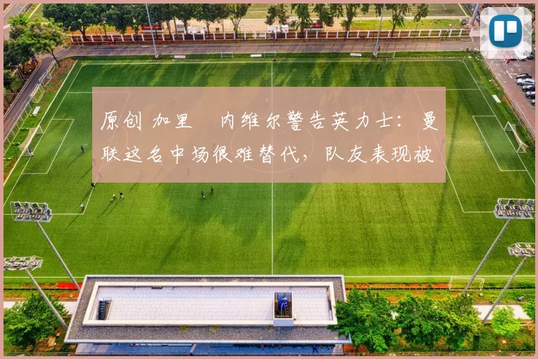 原创 加里・内维尔警告英力士：曼联这名中场很难替代，队友表现被赞 “离谱”