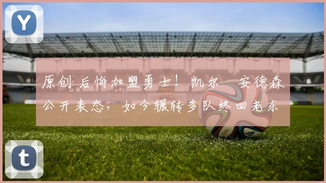 原创 后悔加盟勇士！凯尔・安德森公开表态，如今辗转多队终回老东家