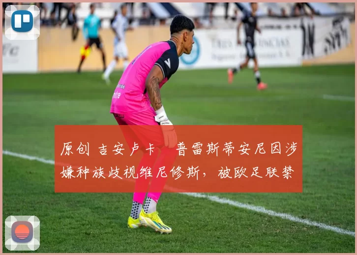 原创 吉安卢卡・普雷斯蒂安尼因涉嫌种族歧视维尼修斯，被欧足联禁赛