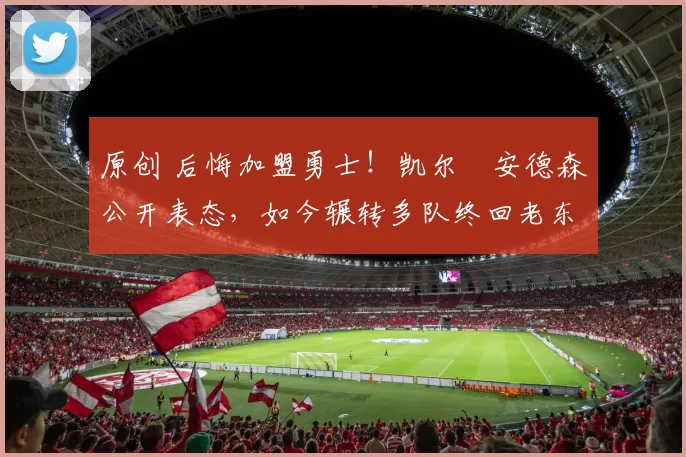 原创 后悔加盟勇士！凯尔・安德森公开表态，如今辗转多队终回老东家