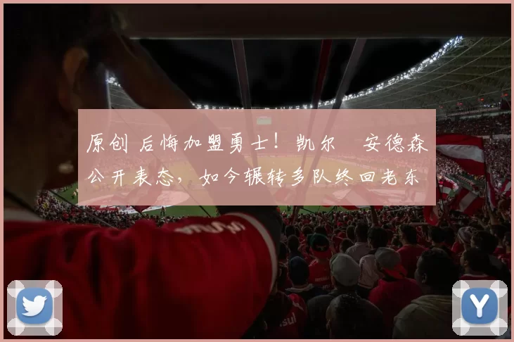 原创 后悔加盟勇士！凯尔・安德森公开表态，如今辗转多队终回老东家