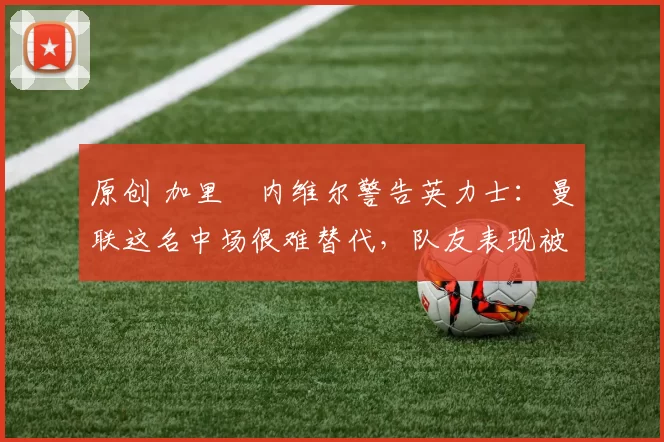 原创 加里・内维尔警告英力士：曼联这名中场很难替代，队友表现被赞 “离谱”