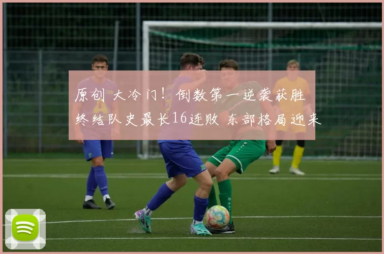 原创 大冷门！倒数第一逆袭获胜 终结队史最长16连败 东部格局迎来剧变