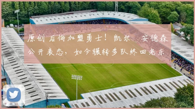 原创 后悔加盟勇士！凯尔・安德森公开表态，如今辗转多队终回老东家