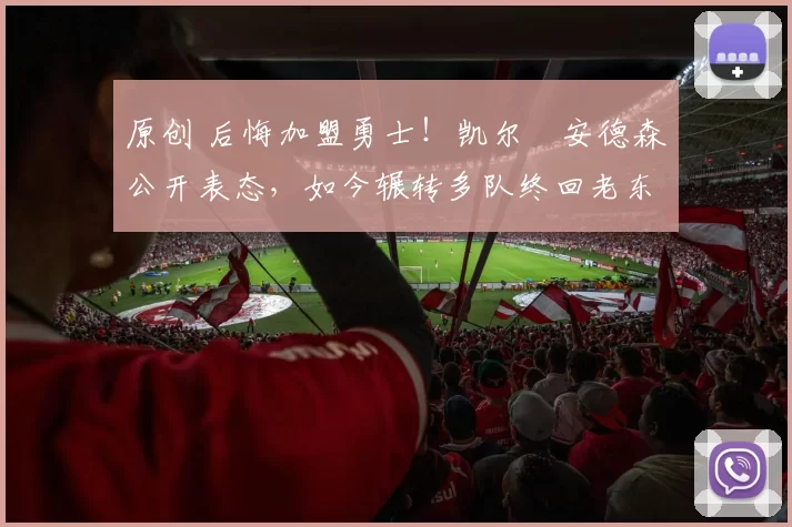 原创 后悔加盟勇士！凯尔・安德森公开表态，如今辗转多队终回老东家