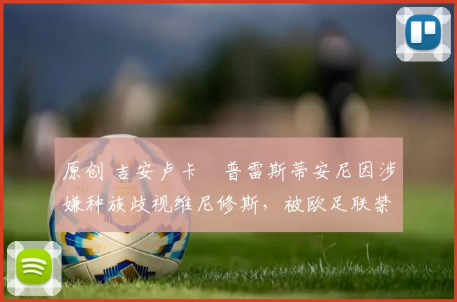 原创 吉安卢卡・普雷斯蒂安尼因涉嫌种族歧视维尼修斯，被欧足联禁赛