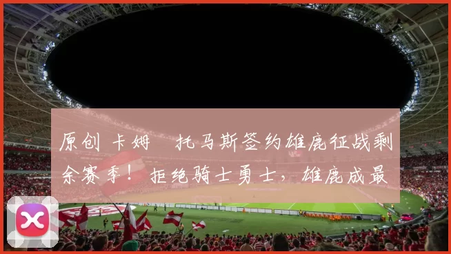 原创 卡姆・托马斯签约雄鹿征战剩余赛季！拒绝骑士勇士，雄鹿成最优选