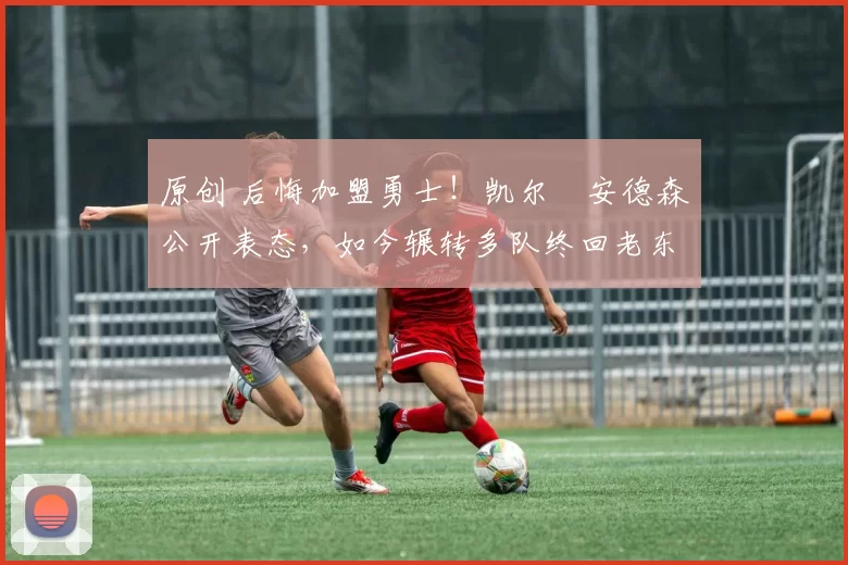 原创 后悔加盟勇士！凯尔・安德森公开表态，如今辗转多队终回老东家