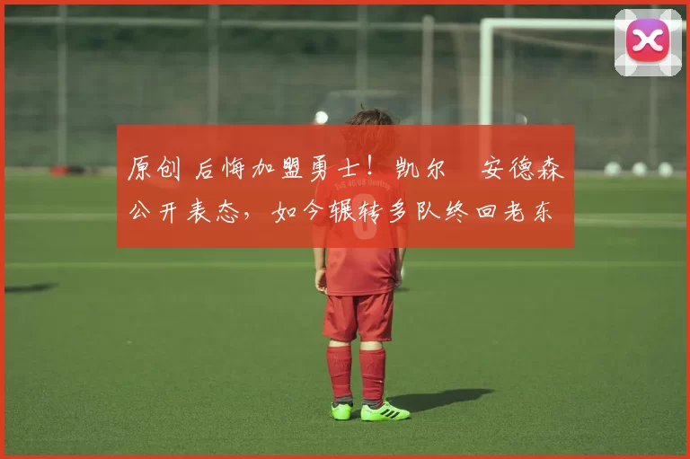 原创 后悔加盟勇士！凯尔・安德森公开表态，如今辗转多队终回老东家
