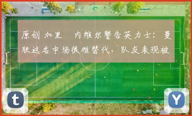 原创 加里・内维尔警告英力士：曼联这名中场很难替代，队友表现被赞 “离谱”