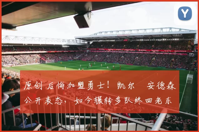 原创 后悔加盟勇士！凯尔・安德森公开表态，如今辗转多队终回老东家