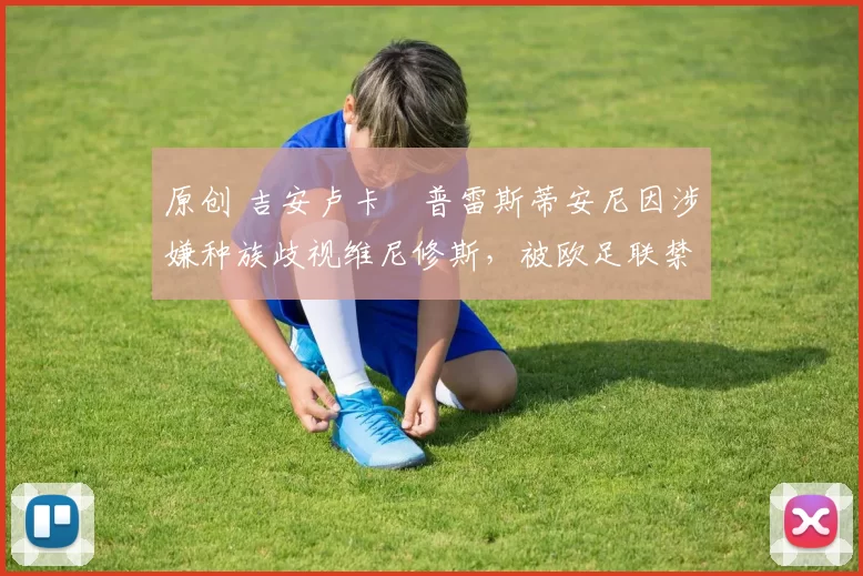 原创 吉安卢卡・普雷斯蒂安尼因涉嫌种族歧视维尼修斯，被欧足联禁赛