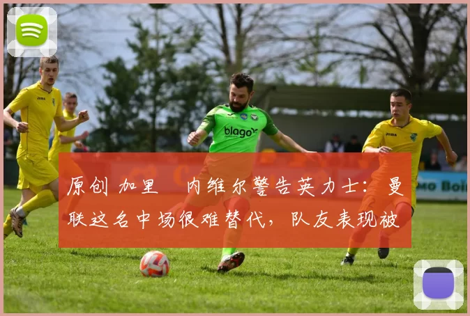 原创 加里・内维尔警告英力士：曼联这名中场很难替代，队友表现被赞 “离谱”