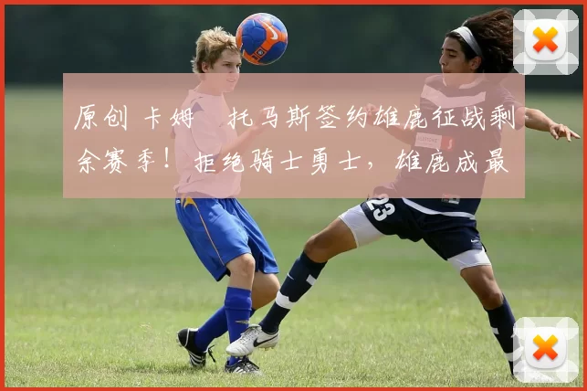 原创 卡姆・托马斯签约雄鹿征战剩余赛季！拒绝骑士勇士，雄鹿成最优选