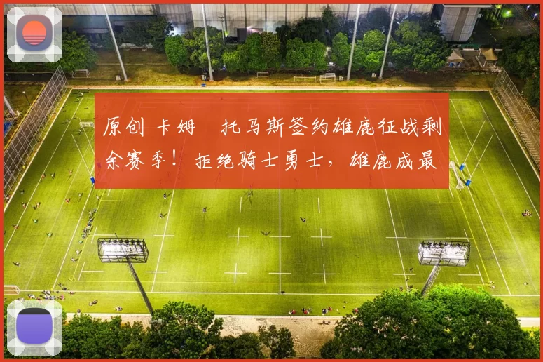 原创 卡姆・托马斯签约雄鹿征战剩余赛季！拒绝骑士勇士，雄鹿成最优选