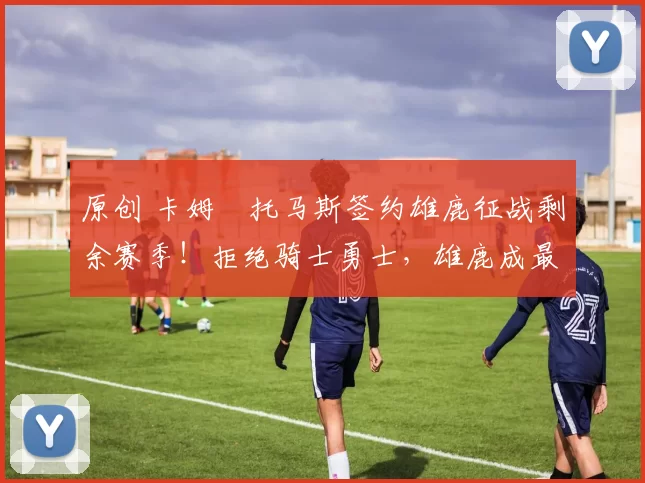 原创 卡姆・托马斯签约雄鹿征战剩余赛季！拒绝骑士勇士，雄鹿成最优选