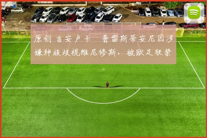 原创 吉安卢卡・普雷斯蒂安尼因涉嫌种族歧视维尼修斯,被欧足联禁赛