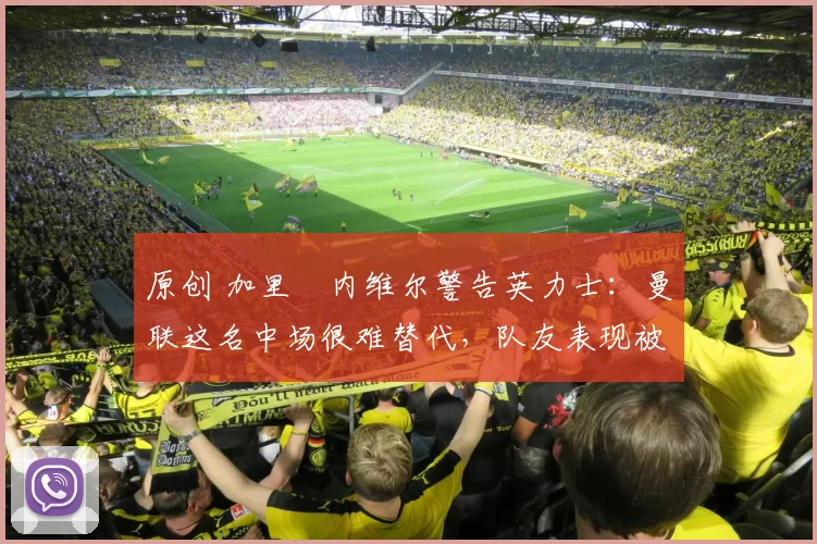 原创 加里・内维尔警告英力士：曼联这名中场很难替代，队友表现被赞 “离谱”