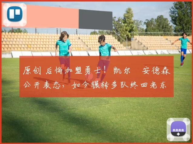 原创 后悔加盟勇士！凯尔・安德森公开表态，如今辗转多队终回老东家