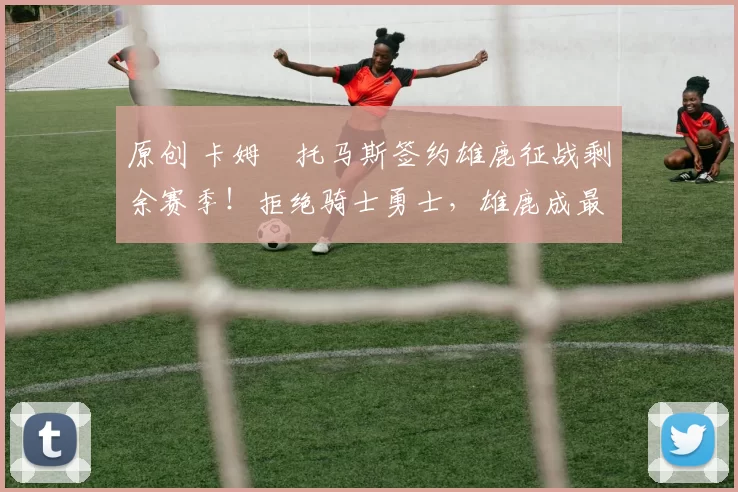 原创 卡姆・托马斯签约雄鹿征战剩余赛季！拒绝骑士勇士，雄鹿成最优选