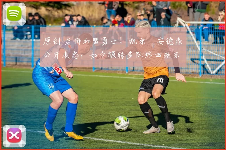 原创 后悔加盟勇士！凯尔・安德森公开表态，如今辗转多队终回老东家