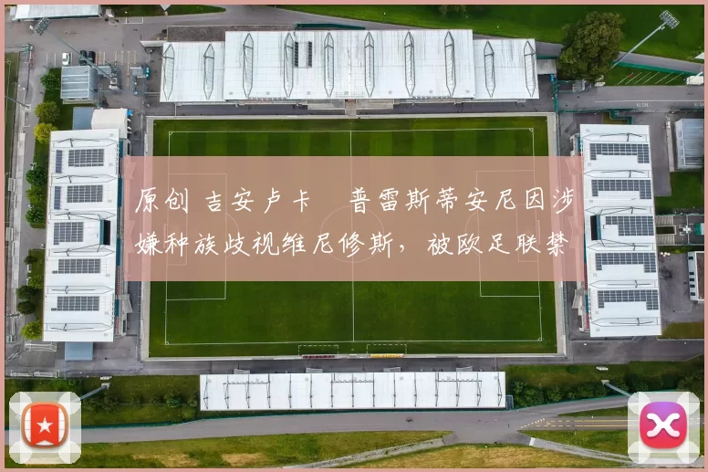 原创 吉安卢卡・普雷斯蒂安尼因涉嫌种族歧视维尼修斯,被欧足联禁赛