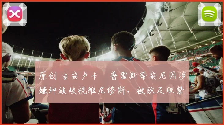 原创 吉安卢卡・普雷斯蒂安尼因涉嫌种族歧视维尼修斯,被欧足联禁赛