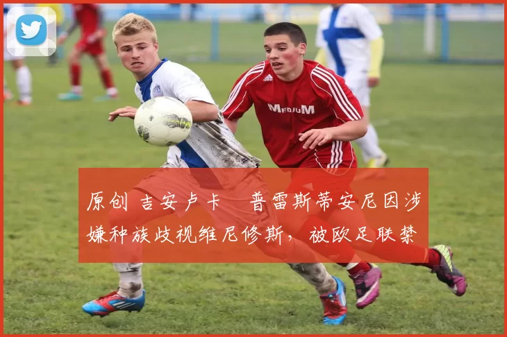 原创 吉安卢卡・普雷斯蒂安尼因涉嫌种族歧视维尼修斯,被欧足联禁赛
