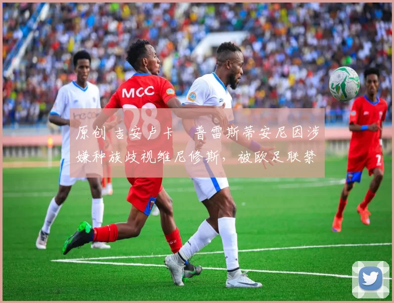 原创 吉安卢卡・普雷斯蒂安尼因涉嫌种族歧视维尼修斯，被欧足联禁赛