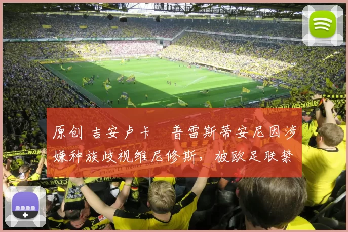 原创 吉安卢卡・普雷斯蒂安尼因涉嫌种族歧视维尼修斯，被欧足联禁赛