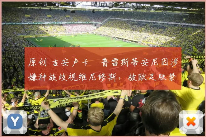 原创 吉安卢卡・普雷斯蒂安尼因涉嫌种族歧视维尼修斯,被欧足联禁赛