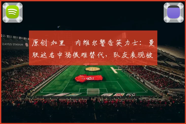 原创 加里・内维尔警告英力士:曼联这名中场很难替代,队友表现被赞 “离谱”