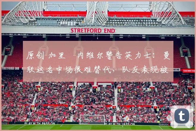 原创 加里・内维尔警告英力士:曼联这名中场很难替代,队友表现被赞 “离谱”