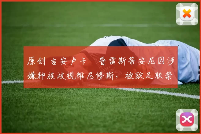 原创 吉安卢卡・普雷斯蒂安尼因涉嫌种族歧视维尼修斯,被欧足联禁赛