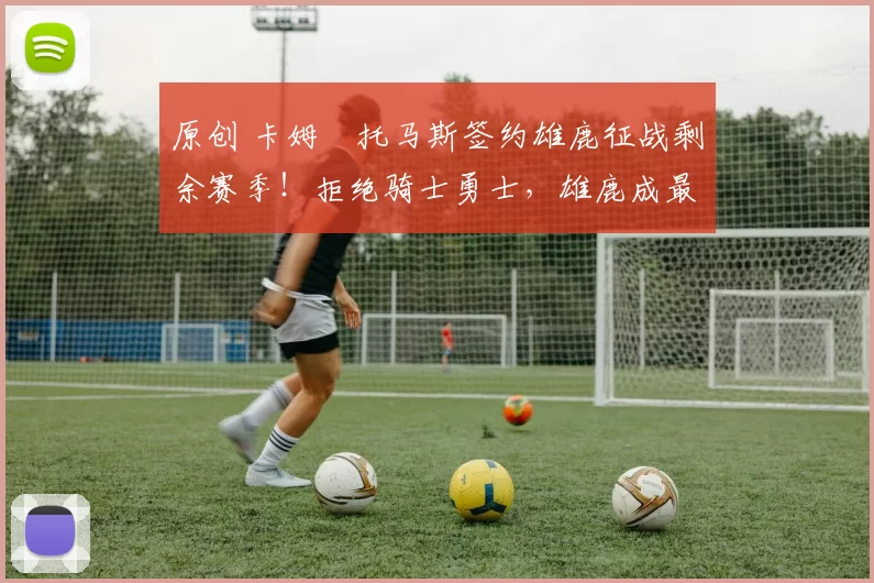 原创 卡姆・托马斯签约雄鹿征战剩余赛季！拒绝骑士勇士，雄鹿成最优选