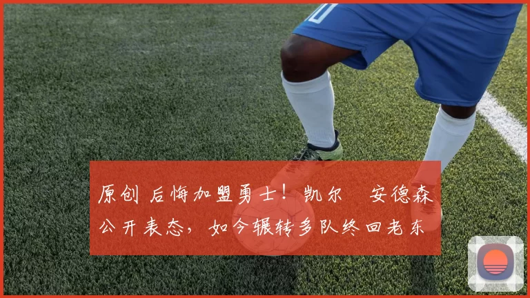 原创 后悔加盟勇士！凯尔・安德森公开表态，如今辗转多队终回老东家