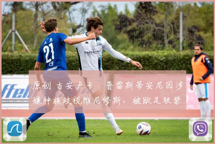 原创 吉安卢卡・普雷斯蒂安尼因涉嫌种族歧视维尼修斯，被欧足联禁赛